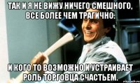 так и я не вижу ничего смешного, все более чем трагично. и кого то возможно и устраивает роль торговца счастьем.