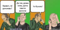 Привет, чё делаешь? Да так, дома сижу, дела там по мелочи Го бухать!