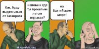 Кэп, буду выдвигаться от Таганрога напомни где ты прошлым летом отдыхал? на Балтийском море!