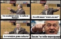 Этот на рабочий звонит "че трубку не берешь?!" Эта в ВК пишет "ответь на смс!" А я телефон дома забыла! После 7-и тебе перезвоню