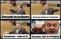 Поехали на рыбалку Путин щуку поймал на 21 килограмм Лукашенко - сома на 57... Янукович, ИДИ ЗА ГРИБАМИ!!!