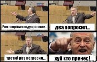 Раз попросил воду принести... два попросил... третий раз попросил... хуй кто принес!