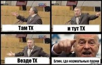 Там ТХ и тут ТХ Везде ТХ Блин, где нормальные парни