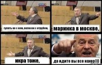 гулять не с кем, волосок с отрубем, маринка в москве, икра тоже, да идите вы все нахер)))