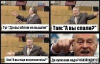 Тут:"Да вы еблом не вышли!" Там:"А вы спали?" Эти:"А вы еще встречаетесь?" Да хули вам надо? НАХУЙ ИДИТЕ!