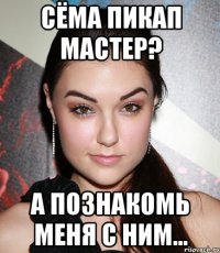 сёма пикап мастер? а познакомь меня с ним...