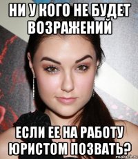 ни у кого не будет возражений если ее на работу юристом позвать?