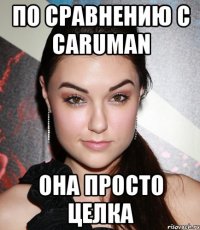 по сравнению с caruman она просто целка