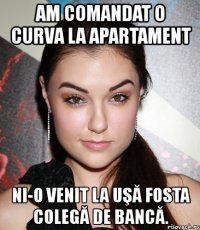 am comandat o curva la apartament ni-o venit la uşă fosta colegă de bancă.