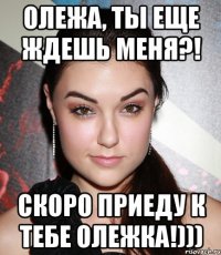 олежа, ты еще ждешь меня?! скоро приеду к тебе олежка!)))