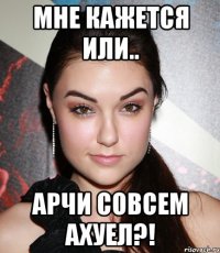 мне кажется или.. арчи совсем ахуел?!