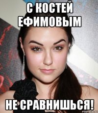 с костей ефимовым не сравнишься!