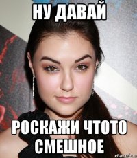 ну давай роскажи чтото смешное