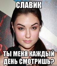 славик ты меня каждый день смотришь?