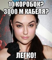 10 коробок? 3000 м кабеля? легко!