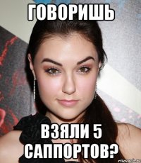 говоришь взяли 5 саппортов?