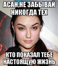 асан,не забывай никогда тех кто показал тебе настоящую жизнь