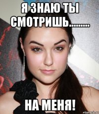 я знаю ты смотришь......... на меня!