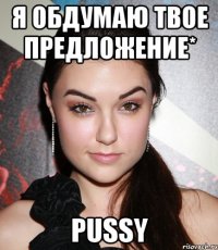 я обдумаю твое предложение* pussy