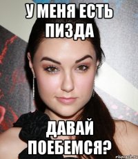 у меня есть пизда давай поебемся?