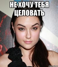 не хочу тебя целовать 