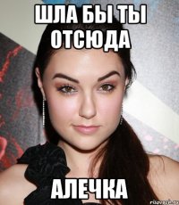 шла бы ты отсюда алечка