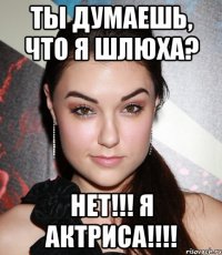 ты думаешь, что я шлюха? нет!!! я актриса!!!