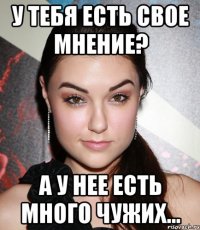 у тебя есть свое мнение? а у нее есть много чужих...