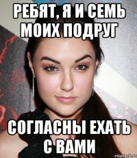 ребят, я и семь моих подруг согласны ехать с вами