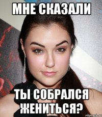 мне сказали ты собрался жениться?