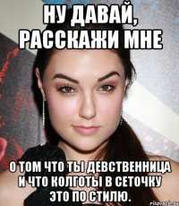 ну давай, расскажи мне о том что ты девственница и что колготы в сеточку это по стилю.