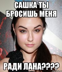 сашка ты бросишь меня ради лана???