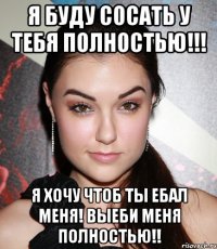 я буду сосать у тебя полностью!!! я хочу чтоб ты ебал меня! выеби меня полностью!!