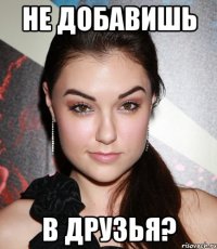 не добавишь в друзья?