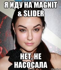 я иду на magnit & slider нет, не насосала