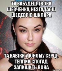 ти забудеш твори шевченка, незгадаєш шедеврів шкляра та навіки у юному серці, теплий спогад залишить вона