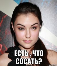  есть , что сосать?