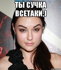 ты сучка всетаки;) 