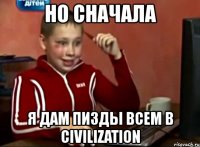 но сначала я дам пизды всем в civilization