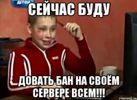 сейчас буду довать бан на своём сервере всем!!!