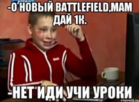 -о новый battlefield,мам дай 1к. -нет иди учи уроки