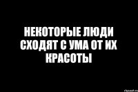 НЕКОТОРЫЕ ЛЮДИ СХОДЯТ С УМА ОТ ИХ КРАСОТЫ