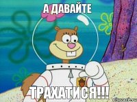 А давайте Трахатися!!!