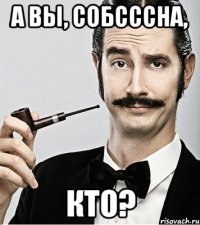 а вы, собсссна, кто?