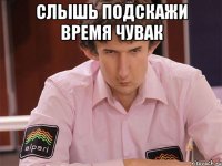 слышь подскажи время чувак 