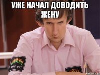 уже начал доводить жену 