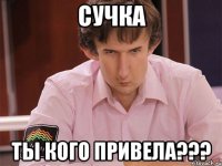 сучка ты кого привела???