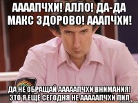 аааапчхи! алло! да-да макс здорово! ааапчхи! да не обращай ааааапчхи внимания! это я ещё сегодня не ааааапчхи пил