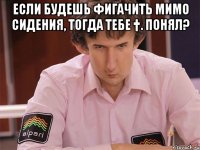 если будешь фигачить мимо сидения, тогда тебе †. понял? 