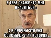 я тебе скажу кто мне нравиться : а в прочем это уже совсем другая история